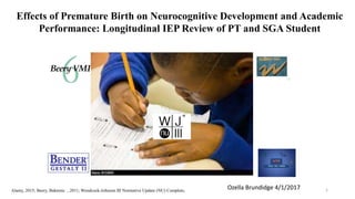 Effects of Premature Birth on Neurocognitive Development and Academic
Performance: Longitudinal IEP Review of PT and SGA Student
Alamy, 2015; Beery, Buktenic , 2011; Woodcock-Johnson III Normative Update (NU) Complete, 1Ozella Brundidge 4/1/2017
 