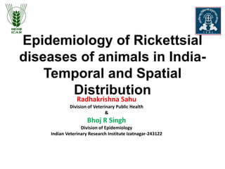 Epidemiology of Rickettsial
diseases of animals in India-
Temporal and Spatial
Distribution
Radhakrishna Sahu
Division of Veterinary Public Health
&
Bhoj R Singh
Division of Epidemiology
Indian Veterinary Research Institute Izatnagar-243122
 