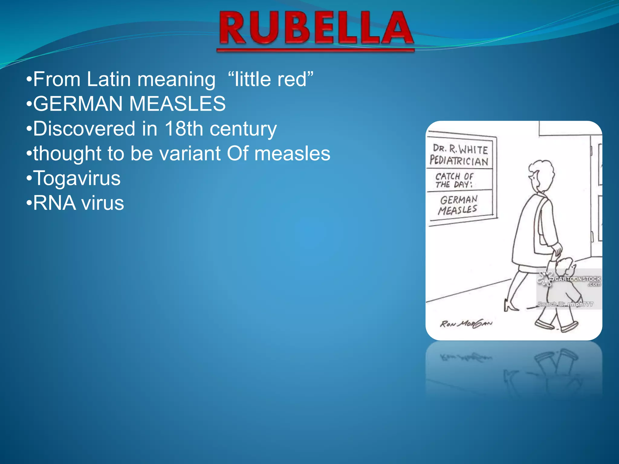 •From Latin meaning “little red”
•GERMAN MEASLES
•Discovered in 18th century
•thought to be variant Of measles
•Togavirus
•RNA virus
 