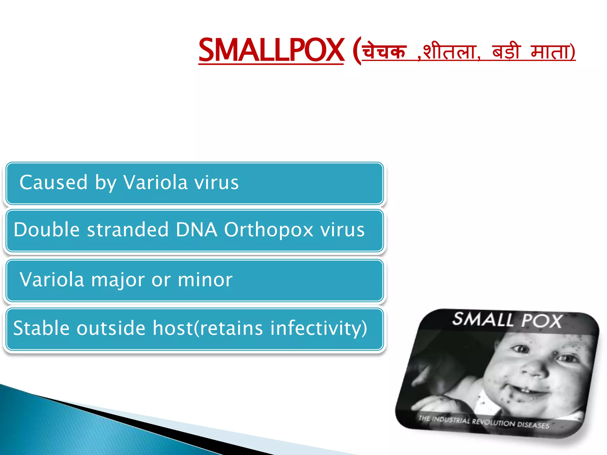 Caused by Variola virus
Double stranded DNA Orthopox virus
Variola major or minor
Stable outside host(retains infectivity)
SMALLPOX (चेचक ,शीतला, बडी माता)
 