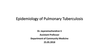 Epidemiology of Pulmonary Tuberculosis
Dr. Jayaramachandran S
Assistant Professor
Department of Community Medicine
25.05.2018
 