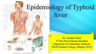 Epidemiology of Typhoid
fever
Dr. Arindam Maiti
3rd Year Post-Graduate Resident
Department of Community Medicine
NSCB Medical College, Jabalpur (M.P.)
 