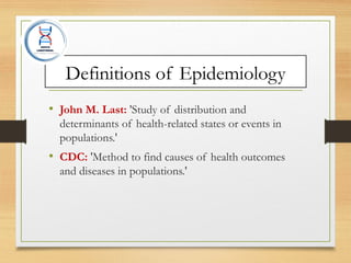 Definitions of Epidemiology
• John M. Last: 'Study of distribution and
determinants of health-related states or events in
populations.'
• CDC: 'Method to find causes of health outcomes
and diseases in populations.'
 