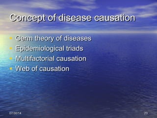 Concept of disease causationConcept of disease causation
• Germ theory of diseasesGerm theory of diseases
• Epidemiological triadsEpidemiological triads
• Multifactorial causationMultifactorial causation
• Web of causationWeb of causation
07/30/1407/30/14 2323
 