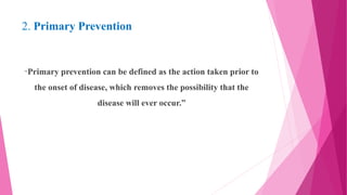 2. Primary Prevention
“Primary prevention can be defined as the action taken prior to
the onset of disease, which removes the possibility that the
disease will ever occur.”
 