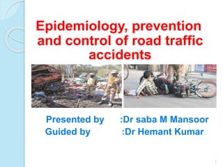 Epidemiology, prevention
and control of road traffic
accidents
Presented by :Dr saba M Mansoor
Guided by :Dr Hemant Kumar
1
 