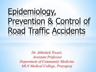 Dr. Abhishek Tiwari,
Assistant Professor
Department of Community Medicine
MLN Medical College, Prayagraj
Epidemiology,
Prevention & Control of
Road Traffic Accidents
 