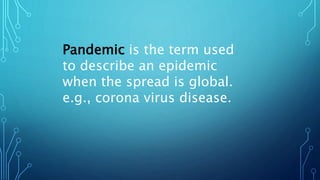 Pandemic is the term used
to describe an epidemic
when the spread is global.
e.g., corona virus disease.
 