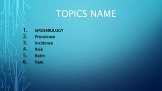 TOPICS NAME
1. EPIDEMIOLOGY
2. Prevalence
3. Incidence
4. Risk
5. Ratio
6. Rate
 