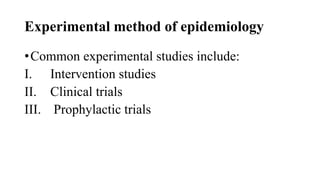Experimental method of epidemiology
•Common experimental studies include:
I. Intervention studies
II. Clinical trials
III. Prophylactic trials
 