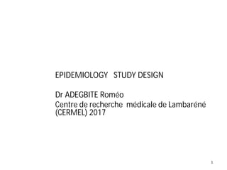 1
EPIDEMIOLOGY STUDY DESIGN
Dr ADEGBITE Roméo
Centre de recherche médicale de Lambaréné
(CERMEL) 2017
 