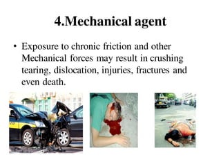 4.Mechanical agent
• Exposure to chronic friction and other
Mechanical forces may result in crushing
tearing, dislocation, injuries, fractures and
even death.
 