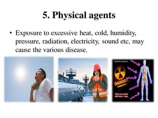 5. Physical agents
• Exposure to excessive heat, cold, humidity,
pressure, radiation, electricity, sound etc, may
cause the various disease.
 