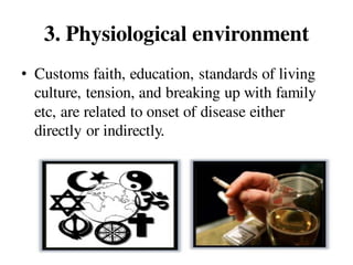 3. Physiological environment
• Customs faith, education, standards of living
culture, tension, and breaking up with family
etc, are related to onset of disease either
directly or indirectly.
 