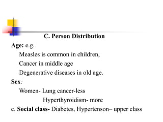 C. Person Distribution
Age: e.g.
Measles is common in children,
Cancer in middle age
Degenerative diseases in old age.
Sex:
Women- Lung cancer-less
Hyperthyroidism- more
c. Social class- Diabetes, Hypertenson– upper class
 