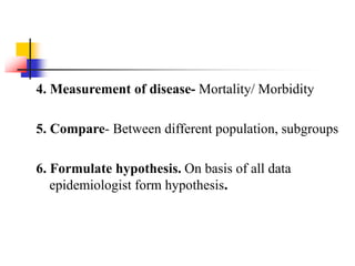 4. Measurement of disease- Mortality/ Morbidity
5. Compare- Between different population, subgroups
6. Formulate hypothesis. On basis of all data
epidemiologist form hypothesis.
 