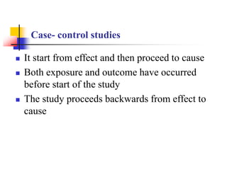 Case- control studies
 It start from effect and then proceed to cause
 Both exposure and outcome have occurred
before start of the study
 The study proceeds backwards from effect to
cause
 