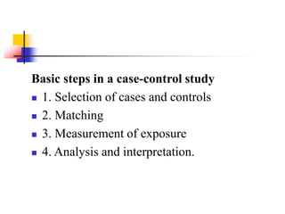 Basic steps in a case-control study
 1. Selection of cases and controls
 2. Matching
 3. Measurement of exposure
 4. Analysis and interpretation.
 