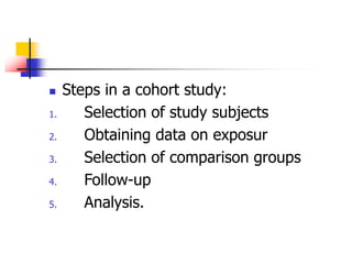  Steps in a cohort study:
1. Selection of study subjects
2. Obtaining data on exposur
3. Selection of comparison groups
4. Follow-up
5. Analysis.
 