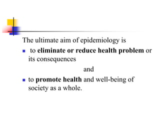 The ultimate aim of epidemiology is
 to eliminate or reduce health problem or
its consequences
and
 to promote health and well-being of
society as a whole.
 