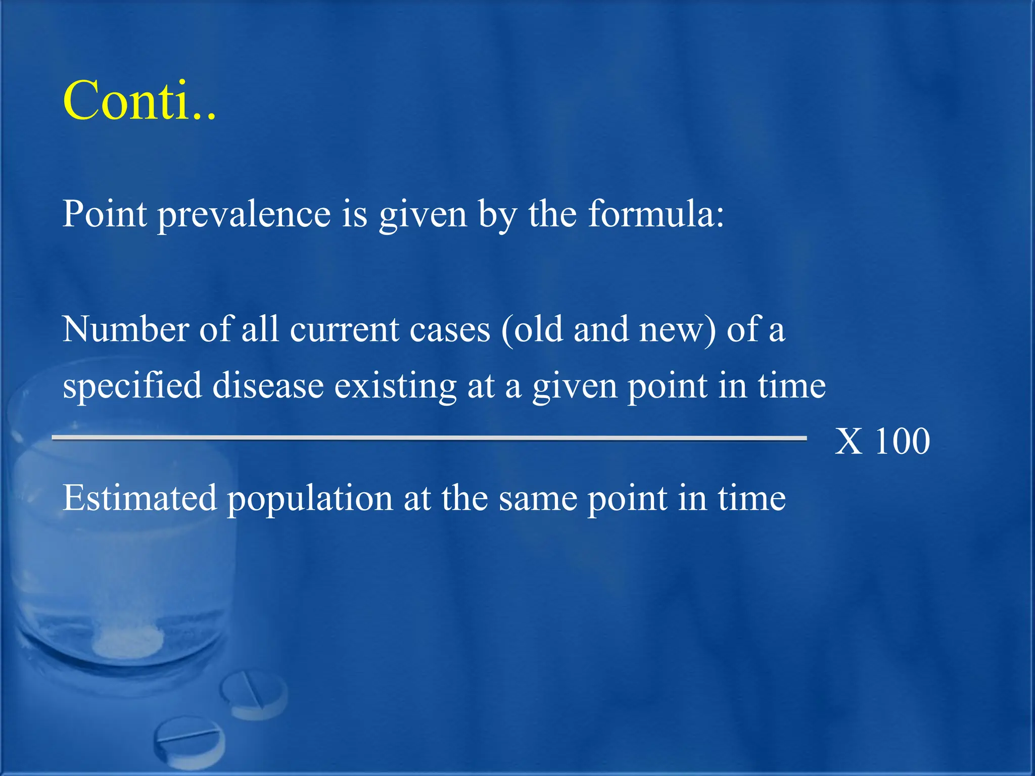 Point prevalence is given by the formula:
Number of all current cases (old and new) of a
specified disease existing at a given point in time
X 100
Estimated population at the same point in time
Conti..
 