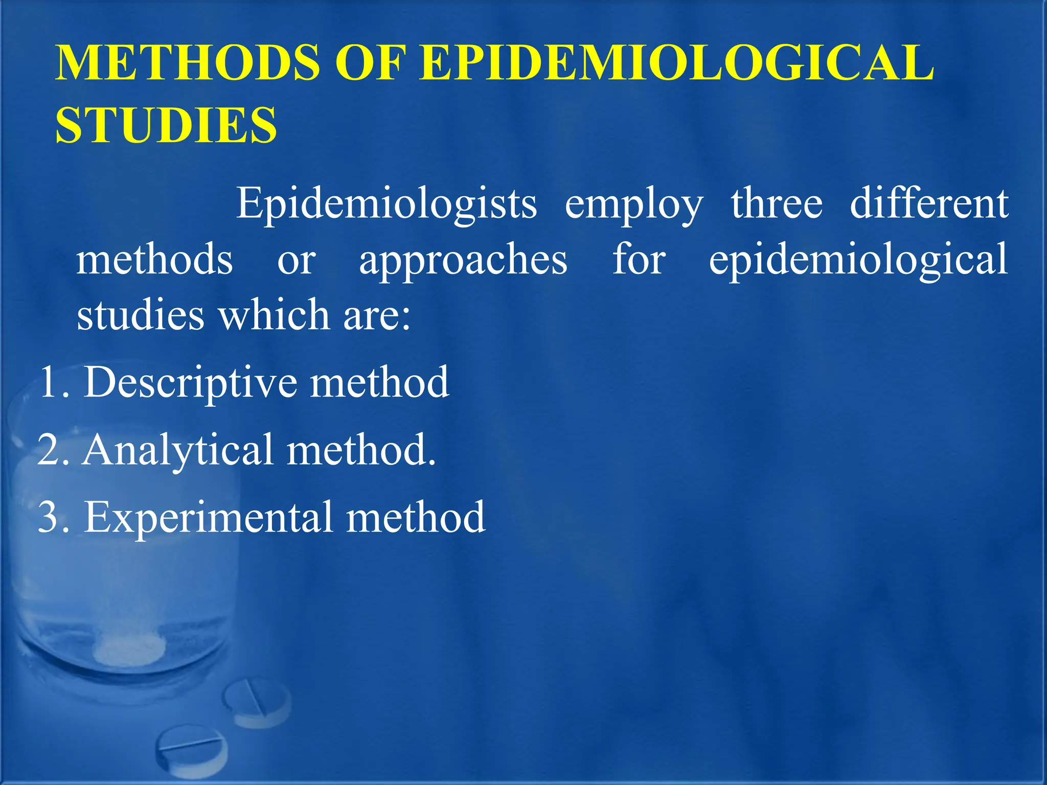 METHODS OF EPIDEMIOLOGICAL
STUDIES
Epidemiologists employ three different
methods or approaches for epidemiological
studies which are:
1. Descriptive method
2. Analytical method.
3. Experimental method
 