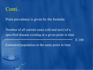 Point prevalence is given by the formula:
Number of all current cases (old and new) of a
specified disease existing at a given point in time
X 100
Estimated population at the same point in time
Conti..
 