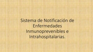 Sistema de Notificación de
Enfermedades
Inmunoprevenibles e
Intrahospitalarias.
 