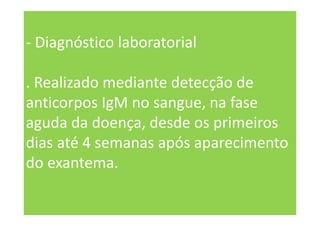 - Diagnóstico laboratorial
. Realizado mediante detecção de
anticorpos IgM no sangue, na fase
aguda da doença, desde os primeiros
dias até 4 semanas após aparecimento
do exantema.
 