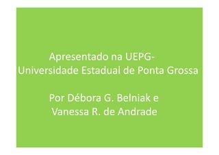 Apresentado na UEPG-
Universidade Estadual de Ponta Grossa
Por Débora G. Belniak e
Vanessa R. de Andrade
 