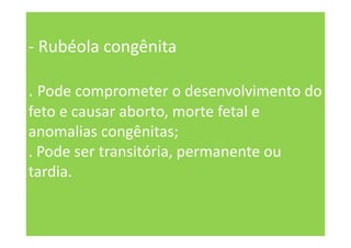 - Rubéola congênita
. Pode comprometer o desenvolvimento do
feto e causar aborto, morte fetal e
anomalias congênitas;
. Pode ser transitória, permanente ou
tardia.
 
