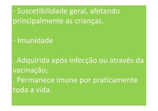- Suscetibilidade geral, afetando
principalmente as crianças.
- Imunidade
. Adquirida após infecção ou através da
vacinação;
. Permanece imune por praticamente
toda a vida.
 