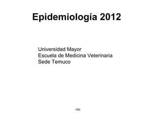 cbz
Epidemiología 2012
Universidad Mayor
Escuela de Medicina Veterinaria
Sede Temuco
 