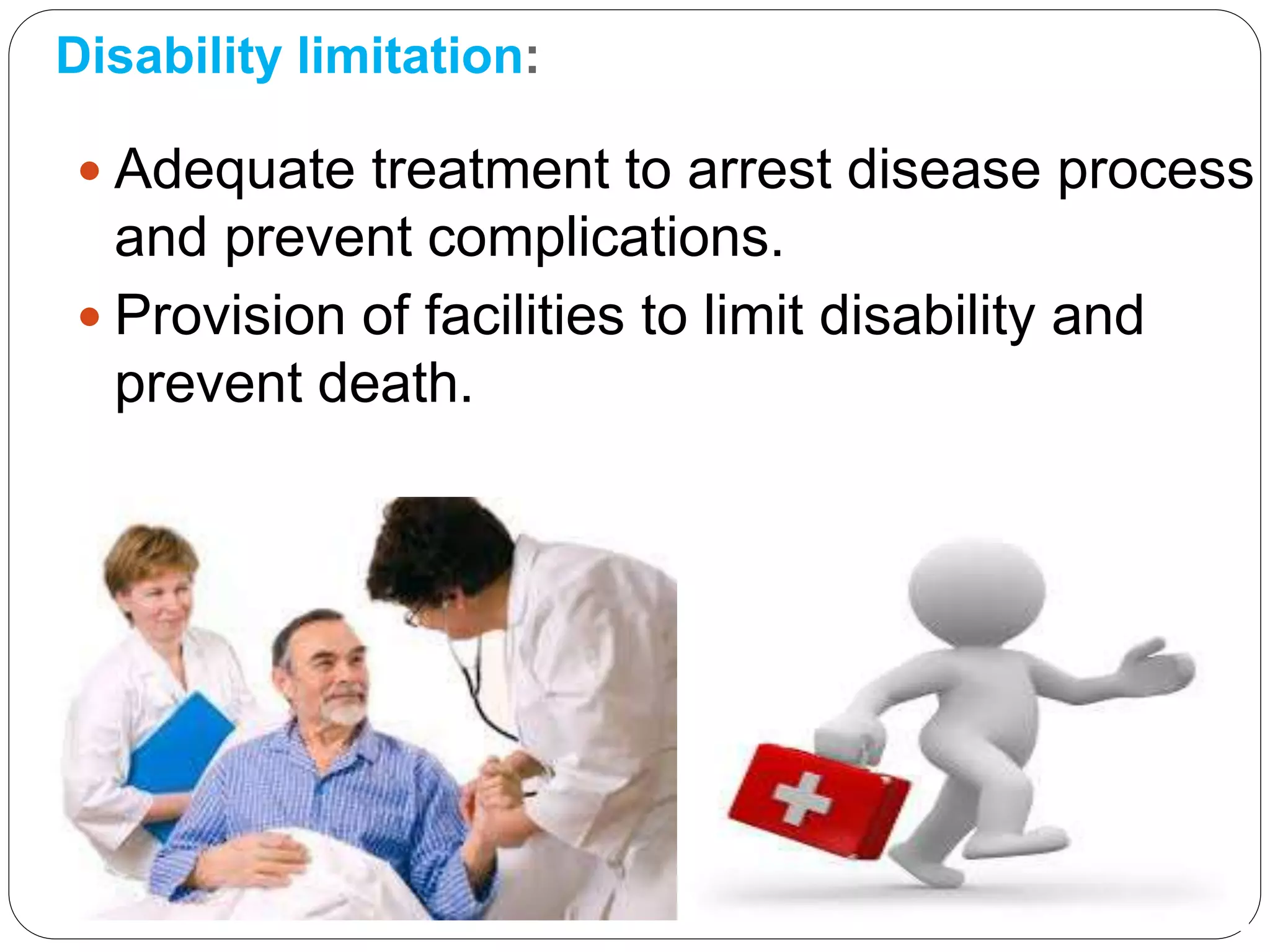 Disability limitation:
 Adequate treatment to arrest disease process
and prevent complications.
 Provision of facilities to limit disability and
prevent death.
 
