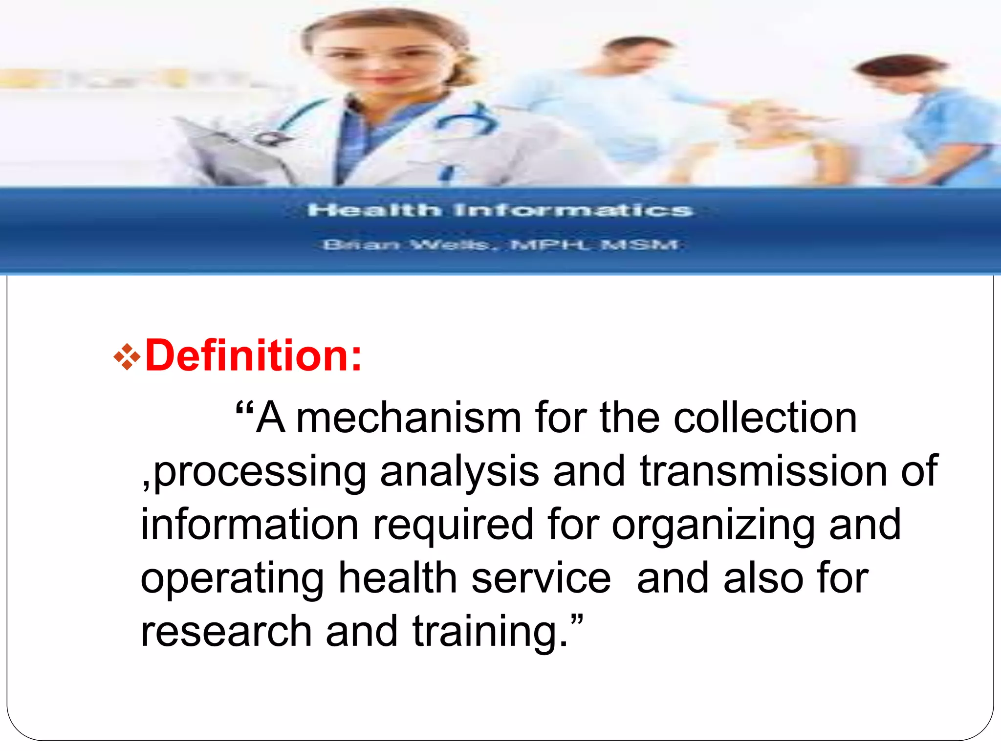 Definition:
“A mechanism for the collection
,processing analysis and transmission of
information required for organizing and
operating health service and also for
research and training.”
 