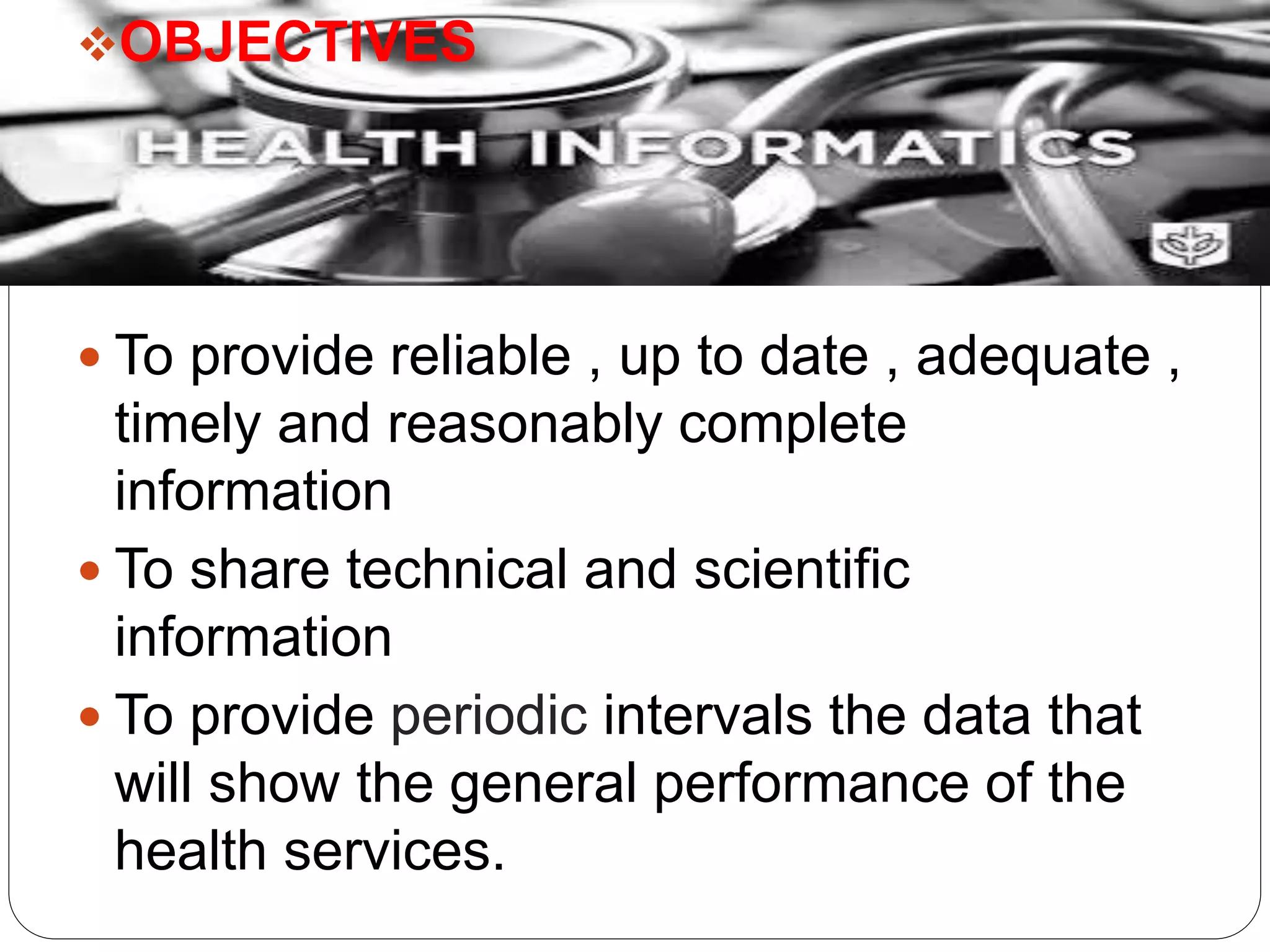 OBJECTIVES
 To provide reliable , up to date , adequate ,
timely and reasonably complete
information
 To share technical and scientific
information
 To provide periodic intervals the data that
will show the general performance of the
health services.
 