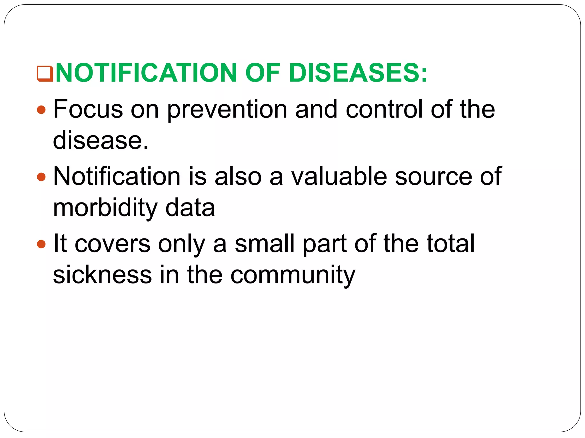 NOTIFICATION OF DISEASES:
 Focus on prevention and control of the
disease.
 Notification is also a valuable source of
morbidity data
 It covers only a small part of the total
sickness in the community
 