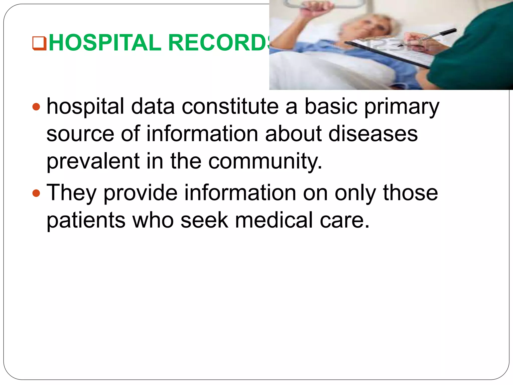HOSPITAL RECORDS:
 hospital data constitute a basic primary
source of information about diseases
prevalent in the community.
 They provide information on only those
patients who seek medical care.
 