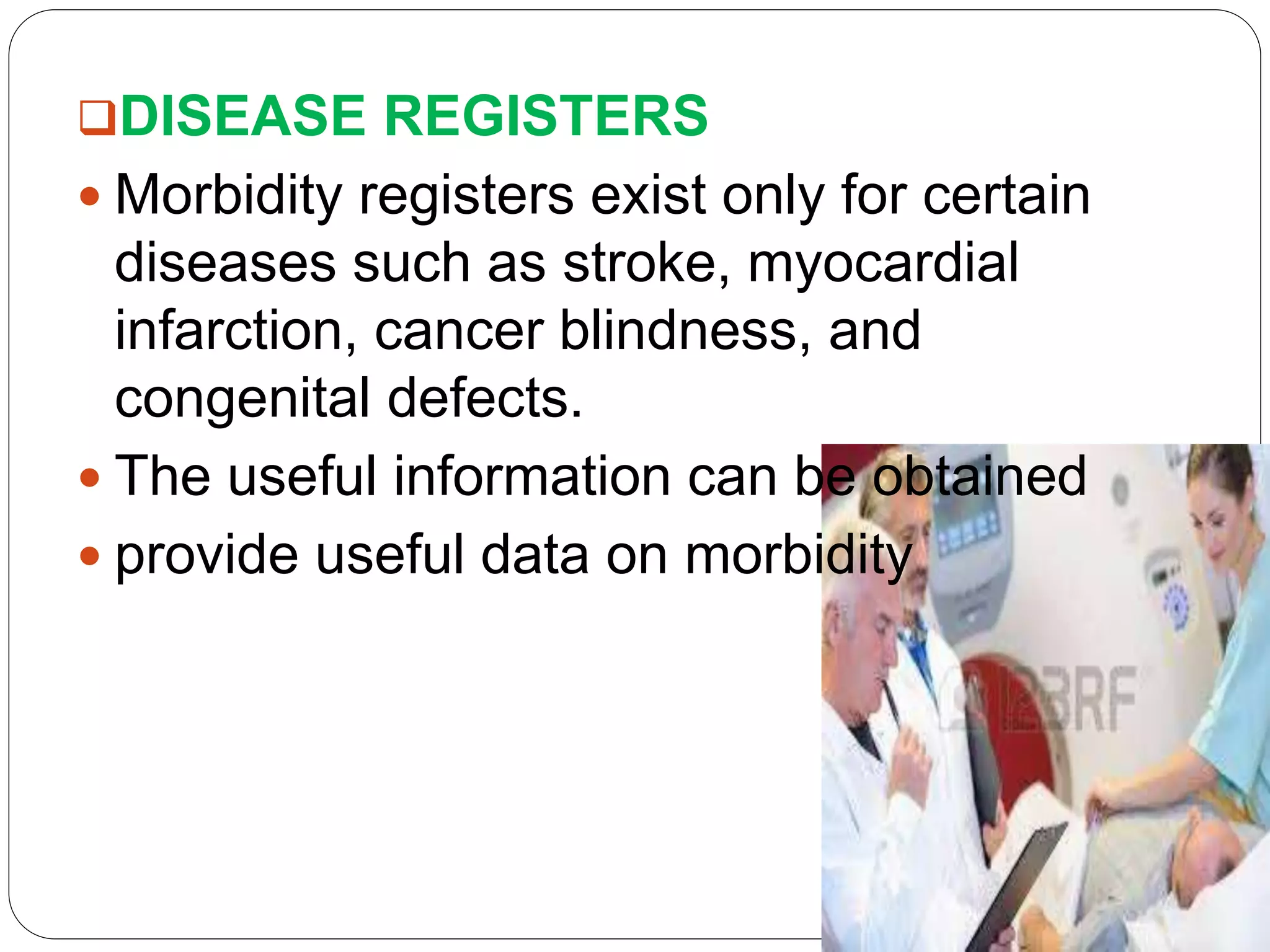 DISEASE REGISTERS
 Morbidity registers exist only for certain
diseases such as stroke, myocardial
infarction, cancer blindness, and
congenital defects.
 The useful information can be obtained
 provide useful data on morbidity
 