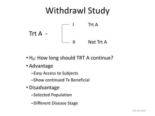 542-03-#102
Withdrawl Study
I Trt A
Trt A -
II Not Trt A
• H0: How long should TRT A continue?
• Advantage
–Easy Access to Subjects
–Show continued Tx Beneficial
• Disadvantage
–Selected Population
–Different Disease Stage
 