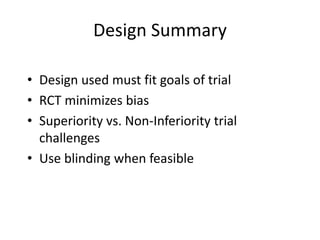 Design Summary
• Design used must fit goals of trial
• RCT minimizes bias
• Superiority vs. Non-Inferiority trial
challenges
• Use blinding when feasible
 