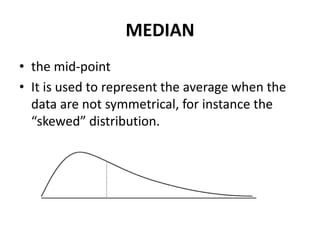 MEDIAN
• the mid-point
• It is used to represent the average when the
data are not symmetrical, for instance the
“skewed” distribution.
 