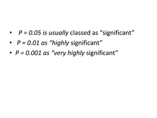 • P = 0.05 is usually classed as “significant”
• P = 0.01 as “highly significant”
• P = 0.001 as “very highly significant”
 