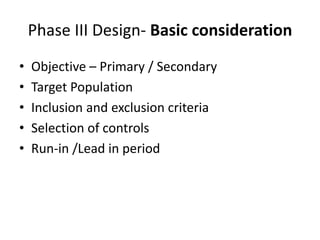 Phase III Design- Basic consideration
• Objective – Primary / Secondary
• Target Population
• Inclusion and exclusion criteria
• Selection of controls
• Run-in /Lead in period
 