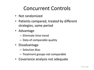 542-03-#88
Concurrent Controls
• Not randomized
• Patients compared, treated by different
strategies, same period
• Advantage
– Eliminate time trend
– Data of comparable quality
• Disadvantage
– Selection Bias
– Treatment groups not comparable
• Covariance analysis not adequate
 