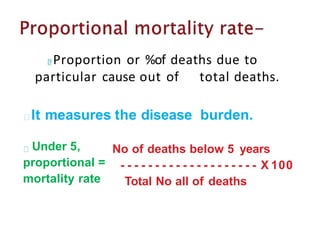 Proportion or %of deaths due to
particular cause out of total deaths.
It measures the disease burden.
Under 5,
proportional =
mortality rate
No of deaths below 5 years
- - - - - - - - - - - - - - - - - - - - X 100
Total No all of deaths
 