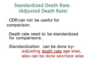 CDR can not be useful for
comparison.
Death rate need to be standardized
for comparisons.
Standardization can be done by-
:adjusting death rate age wise,
:also can be done sex/race wise
 