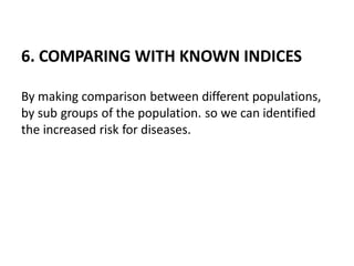 6. COMPARING WITH KNOWN INDICES
By making comparison between different populations,
by sub groups of the population. so we can identified
the increased risk for diseases.
 