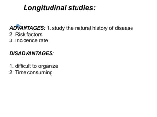 Longitudinal studies:
ADVANTAGES: 1. study the natural history of disease
2. Risk factors
3. Incidence rate
DISADVANTAGES:
1. difficult to organize
2. Time consuming
 