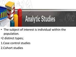 ANALYTICAL STUDIES
• The subject of interest is individual within the
population.
•2 distinct types;
1.Case control studies
2.Cohort studies
 